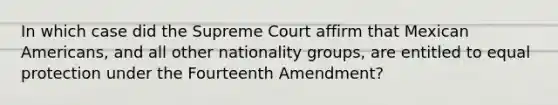 In which case did the Supreme Court affirm that Mexican Americans, and all other nationality groups, are entitled to equal protection under the Fourteenth Amendment?