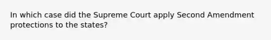 In which case did the Supreme Court apply Second Amendment protections to the states?