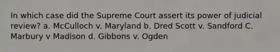 In which case did the Supreme Court assert its power of judicial review? a. McCulloch v. Maryland b. Dred Scott v. Sandford C. Marbury v Madison d. Gibbons v. Ogden