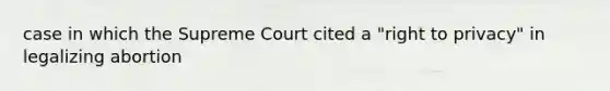 case in which the Supreme Court cited a "right to privacy" in legalizing abortion