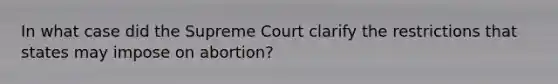 In what case did the Supreme Court clarify the restrictions that states may impose on abortion?