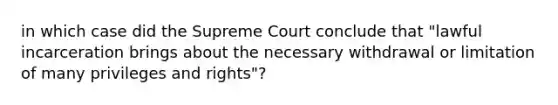 in which case did the Supreme Court conclude that "lawful incarceration brings about the necessary withdrawal or limitation of many privileges and rights"?