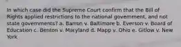 In which case did the Supreme Court confirm that the Bill of Rights applied restrictions to the national government, and not state governments? a. Barron v. Baltimore b. Everson v. Board of Education c. Benton v. Maryland​ d. Mapp v. Ohio e. Gitlow v. New York