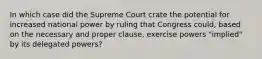 In which case did the Supreme Court crate the potential for increased national power by ruling that Congress could, based on the necessary and proper clause, exercise powers "implied" by its delegated powers?