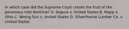 In which case did the Supreme Court create the fruit of the poisonous tree doctrine? A. Segura v. United States B. Mapp v. Ohio C. Wrong Sun v. United States D. Silverthorne Lumber Co. v. United States