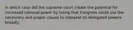 In which case did the supreme court create the potential for increased national power by ruling that Congress could use the necessary and proper clause to interpret its delegated powers broadly