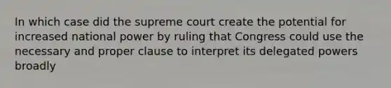 In which case did the supreme court create the potential for increased national power by ruling that Congress could use the necessary and proper clause to interpret its delegated powers broadly