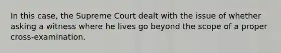 In this case, the Supreme Court dealt with the issue of whether asking a witness where he lives go beyond the scope of a proper cross-examination.