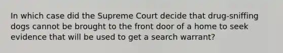 In which case did the Supreme Court decide that drug-sniffing dogs cannot be brought to the front door of a home to seek evidence that will be used to get a search warrant?