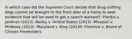 In which case did the Supreme Court decide that drug-sniffing dogs cannot be brought to the front door of a home to seek evidence that will be used to get a search warrant? -Flordia v. Jardines (2013) -Bailey v. United States (2013) -Missouri v. McNeely (2013) -Maryland v. King (20130 -Florence v. Board of Chosen Freeholders