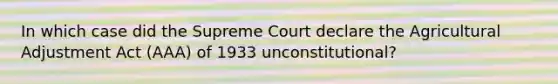 In which case did the Supreme Court declare the Agricultural Adjustment Act (AAA) of 1933 unconstitutional?