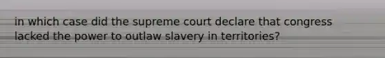 in which case did the supreme court declare that congress lacked the power to outlaw slavery in territories?