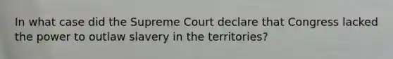 In what case did the Supreme Court declare that Congress lacked the power to outlaw slavery in the territories?