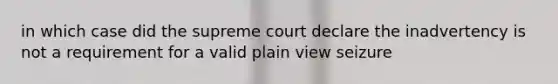 in which case did the supreme court declare the inadvertency is not a requirement for a valid plain view seizure