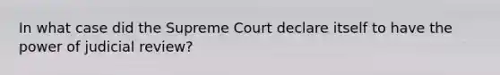 In what case did the Supreme Court declare itself to have the power of judicial review?