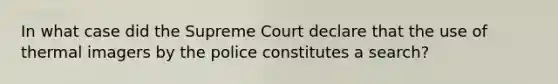 In what case did the Supreme Court declare that the use of thermal imagers by the police constitutes a search?