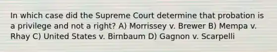 In which case did the Supreme Court determine that probation is a privilege and not a right? A) Morrissey v. Brewer B) Mempa v. Rhay C) United States v. Birnbaum D) Gagnon v. Scarpelli