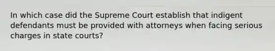 In which case did the Supreme Court establish that indigent defendants must be provided with attorneys when facing serious charges in state courts?