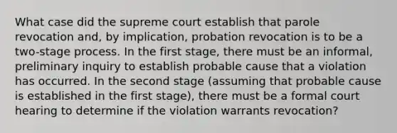 What case did the supreme court establish that parole revocation and, by implication, probation revocation is to be a two-stage process. In the first stage, there must be an informal, preliminary inquiry to establish probable cause that a violation has occurred. In the second stage (assuming that probable cause is established in the first stage), there must be a formal court hearing to determine if the violation warrants revocation?