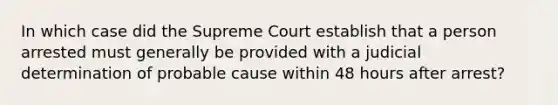 In which case did the Supreme Court establish that a person arrested must generally be provided with a judicial determination of probable cause within 48 hours after arrest?