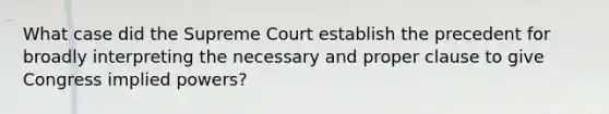 What case did the Supreme Court establish the precedent for broadly interpreting the necessary and proper clause to give Congress implied powers?