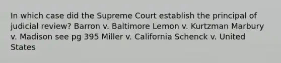 In which case did the Supreme Court establish the principal of judicial review? Barron v. Baltimore Lemon v. Kurtzman Marbury v. Madison see pg 395 Miller v. California Schenck v. United States