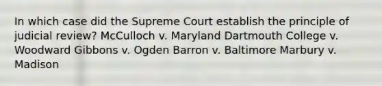 In which case did the Supreme Court establish the principle of judicial review? McCulloch v. Maryland Dartmouth College v. Woodward Gibbons v. Ogden Barron v. Baltimore Marbury v. Madison