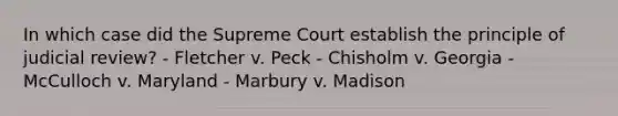 In which case did the Supreme Court establish the principle of judicial review? - Fletcher v. Peck - Chisholm v. Georgia - McCulloch v. Maryland - Marbury v. Madison