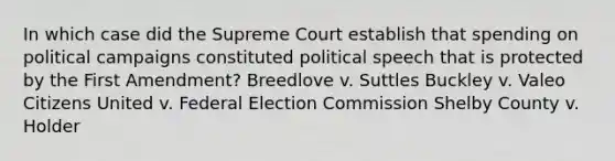 In which case did the Supreme Court establish that spending on political campaigns constituted political speech that is protected by the First Amendment? Breedlove v. Suttles Buckley v. Valeo Citizens United v. Federal Election Commission Shelby County v. Holder