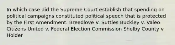 In which case did the Supreme Court establish that spending on political campaigns constituted political speech that is protected by the First Amendment. Breedlove V. Suttles Buckley v. Valeo Citizens United v. Federal Election Commission Shelby County v. Holder