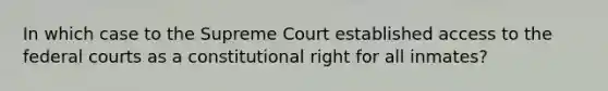 In which case to the Supreme Court established access to the federal courts as a constitutional right for all inmates?