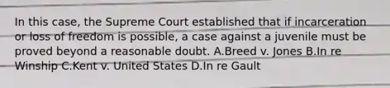 In this case, the Supreme Court established that if incarceration or loss of freedom is possible, a case against a juvenile must be proved beyond a reasonable doubt. A.Breed v. Jones B.In re Winship C.Kent v. United States D.In re Gault