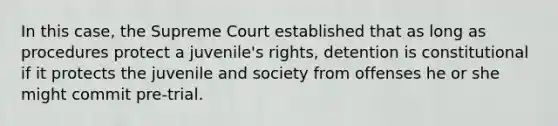 In this case, the Supreme Court established that as long as procedures protect a juvenile's rights, detention is constitutional if it protects the juvenile and society from offenses he or she might commit pre-trial.