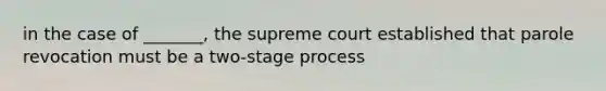 in the case of _______, the supreme court established that parole revocation must be a two-stage process