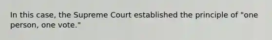 In this case, the Supreme Court established the principle of "one person, one vote."