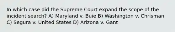 In which case did the Supreme Court expand the scope of the incident search? A) Maryland v. Buie B) Washington v. Chrisman C) Segura v. United States D) Arizona v. Gant