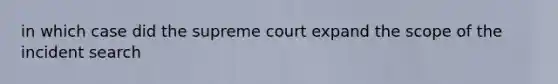 in which case did the supreme court expand the scope of the incident search