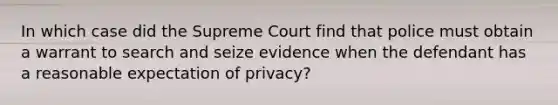 In which case did the Supreme Court find that police must obtain a warrant to search and seize evidence when the defendant has a reasonable expectation of privacy?