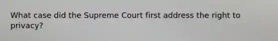 What case did the Supreme Court first address the right to privacy?