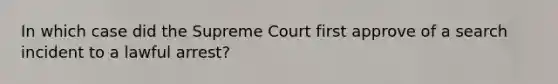 In which case did the Supreme Court first approve of a search incident to a lawful arrest?