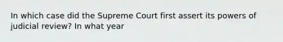 In which case did the Supreme Court first assert its powers of judicial review? In what year