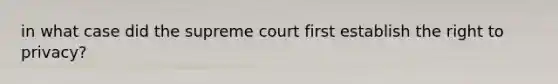 in what case did the supreme court first establish the right to privacy?