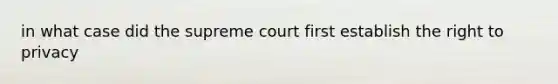 in what case did the supreme court first establish the right to privacy