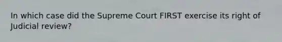 In which case did the Supreme Court FIRST exercise its right of Judicial review?