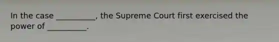 In the case __________, the Supreme Court first exercised the power of __________.