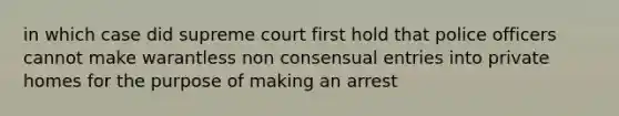 in which case did supreme court first hold that police officers cannot make warantless non consensual entries into private homes for the purpose of making an arrest