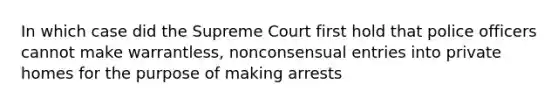 In which case did the Supreme Court first hold that police officers cannot make warrantless, nonconsensual entries into private homes for the purpose of making arrests