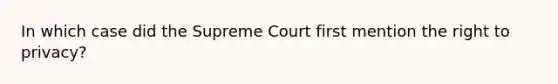 In which case did the Supreme Court first mention the right to privacy?