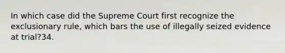 In which case did the Supreme Court first recognize <a href='https://www.questionai.com/knowledge/kiz15u9aWk-the-exclusionary-rule' class='anchor-knowledge'>the exclusionary rule</a>, which bars the use of illegally seized evidence at trial?34.