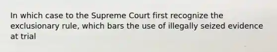 In which case to the Supreme Court first recognize <a href='https://www.questionai.com/knowledge/kiz15u9aWk-the-exclusionary-rule' class='anchor-knowledge'>the exclusionary rule</a>, which bars the use of illegally seized evidence at trial